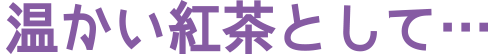 温かい紅茶として…