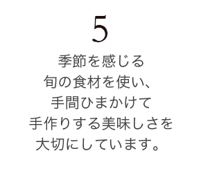 季節を感じる旬の食材を使い、手間ひまかけて手作りする美味しさを大切にしています。