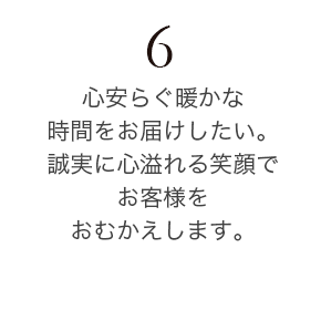 心安らぐ暖かな時間をお届けしたい。誠実に心溢れる笑顔でお客様をおむかえします。