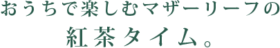 おうちで楽しむマザーリーフの紅茶タイム。