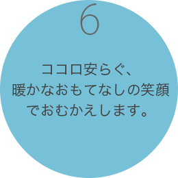 ココロ安らぐ、暖かなおもてなしの笑顔でおむかえします。